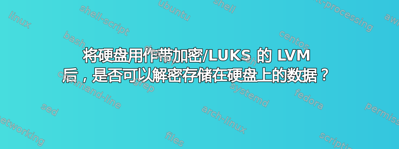 将硬盘用作带加密/LUKS 的 LVM 后，是否可以解密存储在硬盘上的数据？