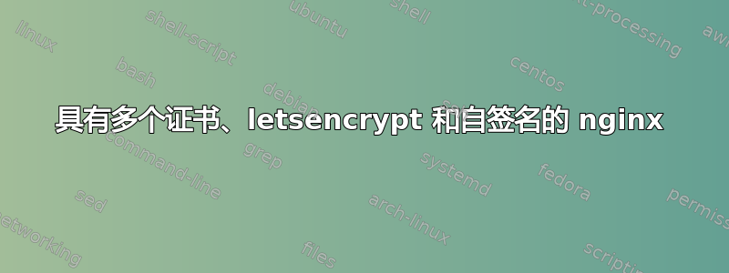 具有多个证书、letsencrypt 和自签名的 nginx