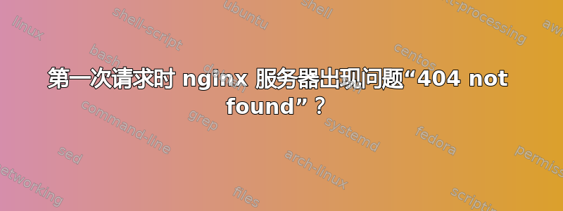 第一次请求时 nginx 服务器出现问题“404 not found”？