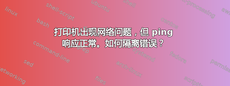 打印机出现网络问题，但 ping 响应正常。如何隔离错误？