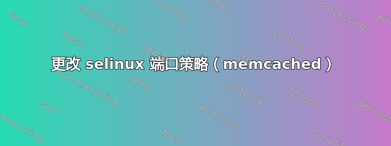 更改 selinux 端口策略（memcached）