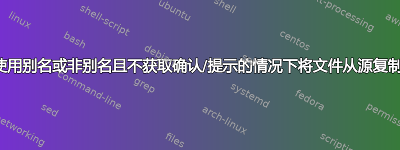 如何在不使用别名或非别名且不获取确认/提示的情况下将文件从源复制到目标？