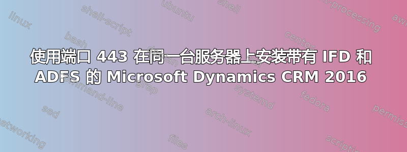 使用端口 443 在同一台服务器上安装带有 IFD 和 ADFS 的 Microsoft Dynamics CRM 2016