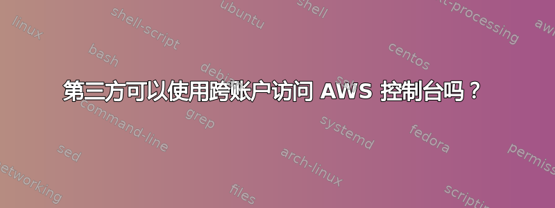 第三方可以使用跨账户访问 AWS 控制台吗？