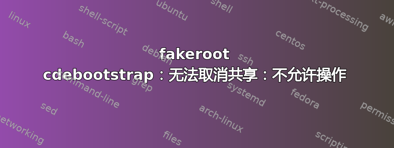 fakeroot cdebootstrap：无法取消共享：不允许操作