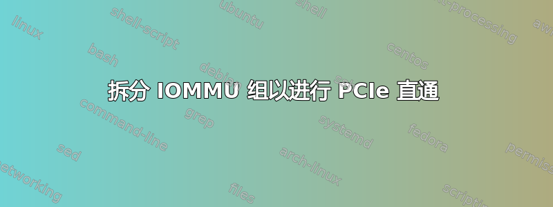 拆分 IOMMU 组以进行 PCIe 直通