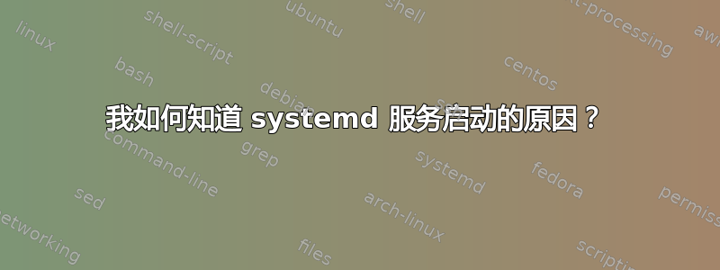 我如何知道 systemd 服务启动的原因？