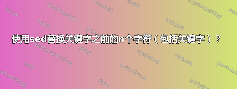 使用sed替换关键字之前的n个字符（包括关键字）？