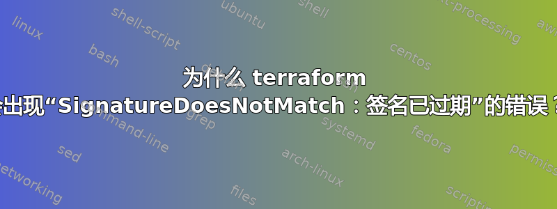 为什么 terraform 会出现“SignatureDoesNotMatch：签名已过期”的错误？