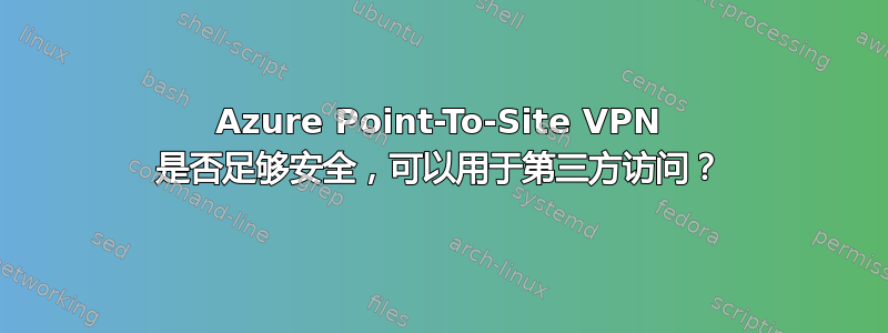 Azure Point-To-Site VPN 是否足够安全，可以用于第三方访问？