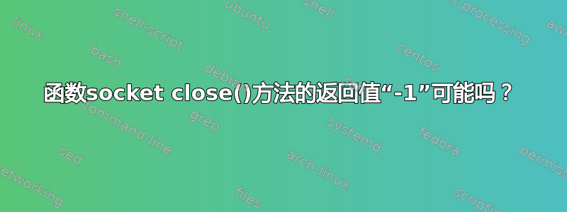 函数socket close()方法的返回值“-1”可能吗？