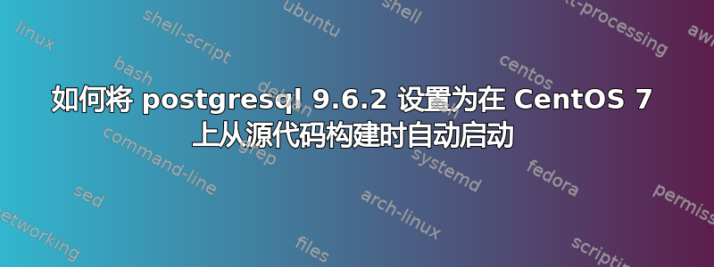 如何将 postgresql 9.6.2 设置为在 CentOS 7 上从源代码构建时自动启动