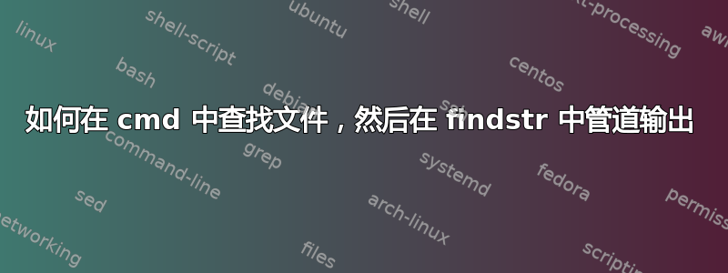 如何在 cmd 中查找文件，然后在 findstr 中管道输出