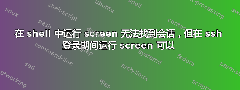 在 shell 中运行 screen 无法找到会话，但在 ssh 登录期间运行 screen 可以