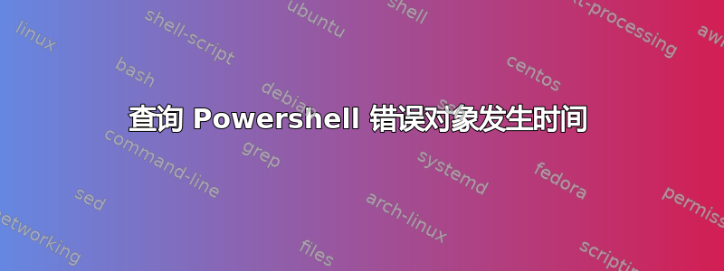 查询 Powershell 错误对象发生时间