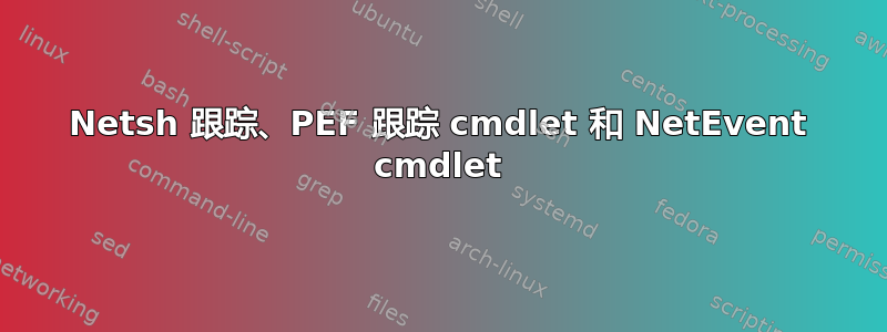 Netsh 跟踪、PEF 跟踪 cmdlet 和 NetEvent cmdlet