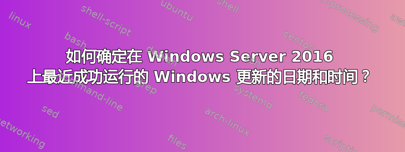 如何确定在 Windows Server 2016 上最近成功运行的 Windows 更新的日期和时间？