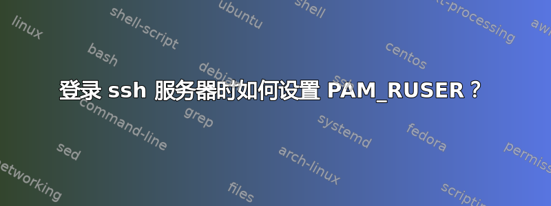 登录 ssh 服务器时如何设置 PAM_RUSER？