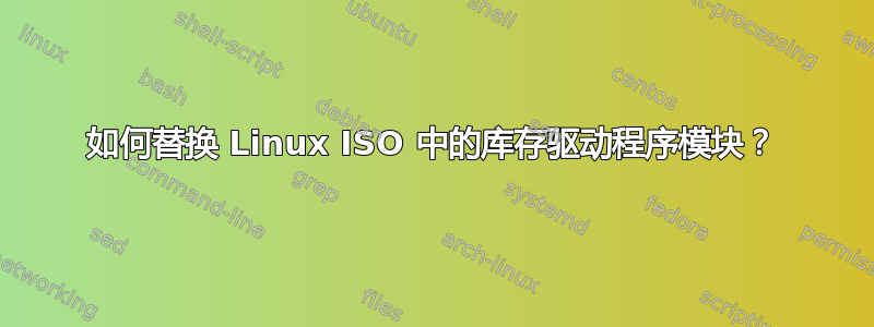 如何替换 Linux ISO 中的库存驱动程序模块？