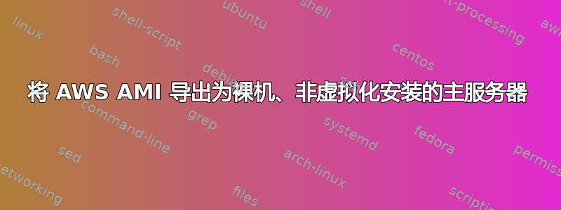 将 AWS AMI 导出为裸机、非虚拟化安装的主服务器