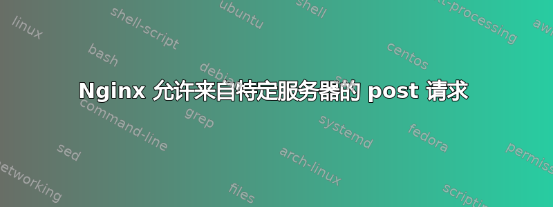 Nginx 允许来自特定服务器的 post 请求