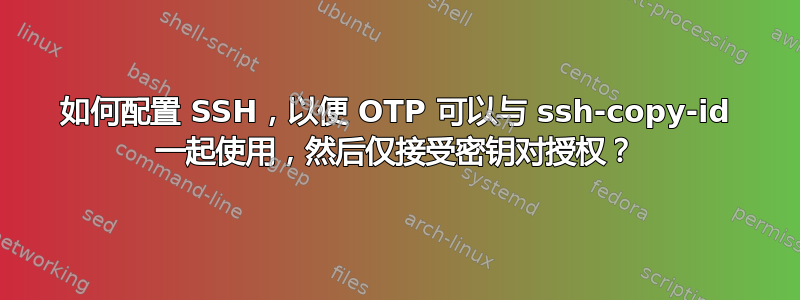 如何配置 SSH，以便 OTP 可以与 ssh-copy-id 一起使用，然后仅接受密钥对授权？