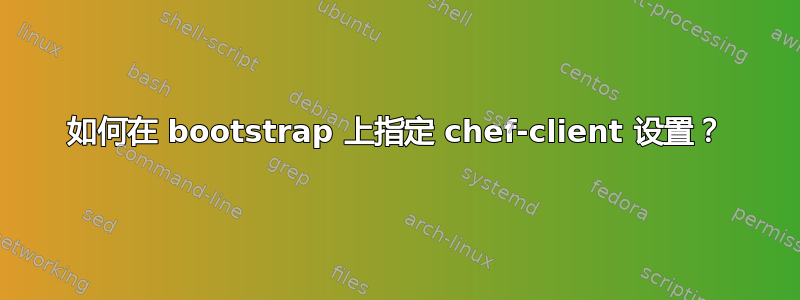 如何在 bootstrap 上指定 chef-client 设置？