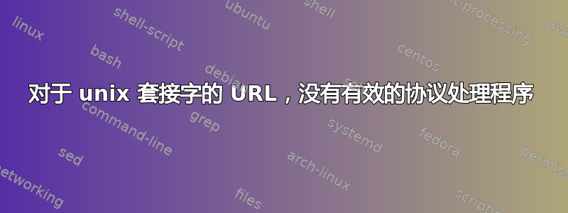 对于 unix 套接字的 URL，没有有效的协议处理程序