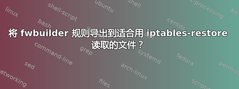 将 fwbuilder 规则导出到适合用 iptables-restore 读取的文件？