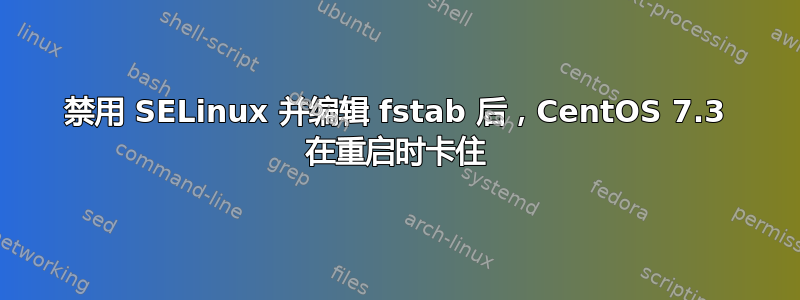 禁用 SELinux 并编辑 fstab 后，CentOS 7.3 在重启时卡住