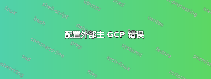 配置外部主 GCP 错误