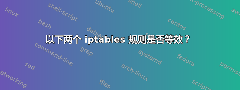 以下两个 iptables 规则是否等效？