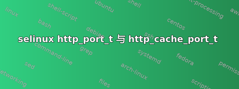 selinux http_port_t 与 http_cache_port_t