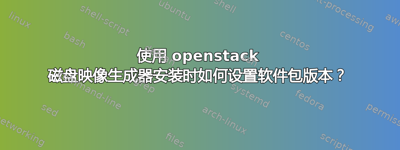 使用 openstack 磁盘映像生成器安装时如何设置软件包版本？