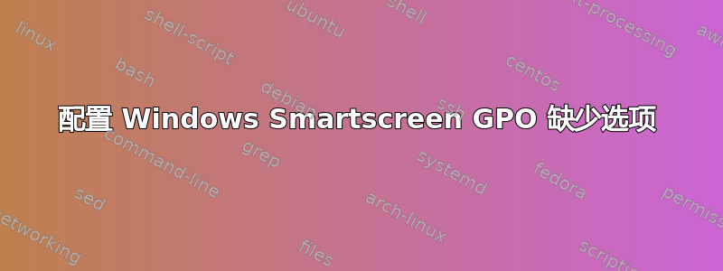 配置 Windows Smartscreen GPO 缺少选项