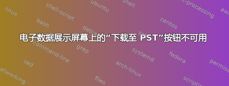 电子数据展示屏幕上的“下载至 PST”按钮不可用