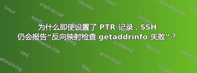 为什么即使设置了 PTR 记录，SSH 仍会报告“反向映射检查 getaddrinfo 失败”？