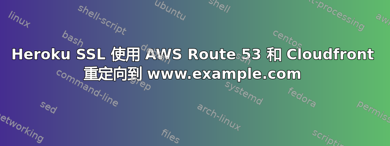 Heroku SSL 使用 AWS Route 53 和 Cloudfront 重定向到 www.example.com