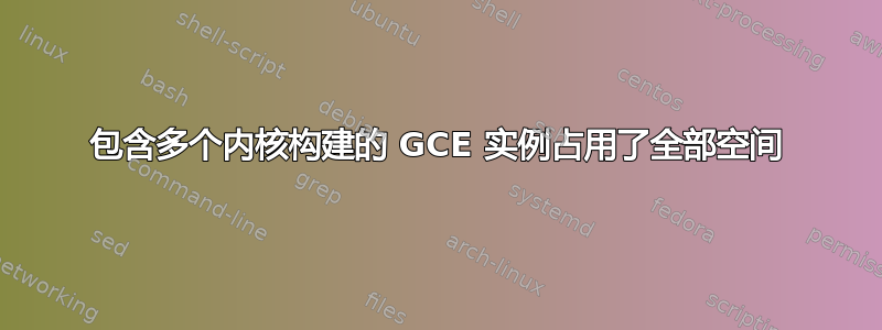 包含多个内核构建的 GCE 实例占用了全部空间