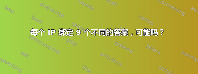 每个 IP 绑定 9 个不同的答案，可能吗？