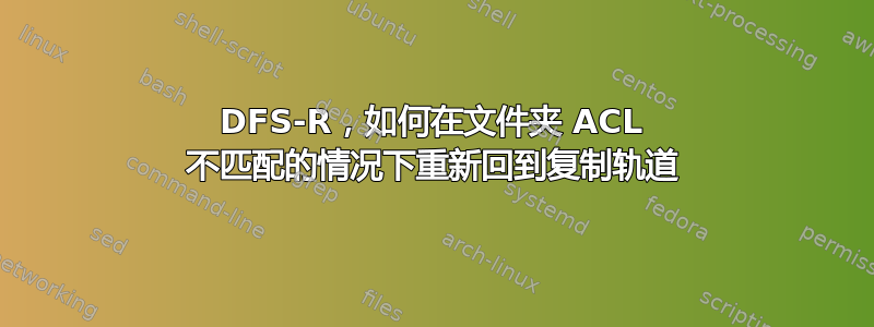 DFS-R，如何在文件夹 ACL 不匹配的情况下重新回到复制轨道