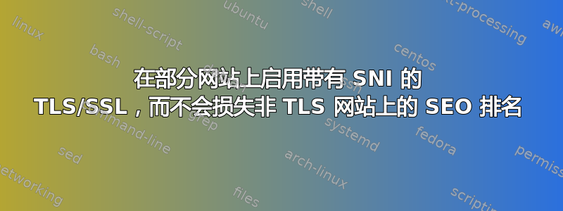 在部分网站上启用带有 SNI 的 TLS/SSL，而不会损失非 TLS 网站上的 SEO 排名