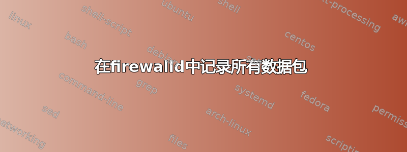 在firewalld中记录所有数据包