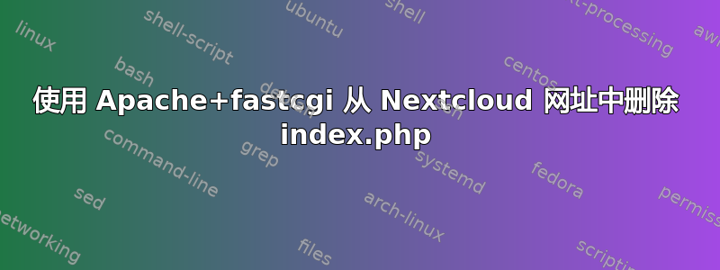 使用 Apache+fastcgi 从 Nextcloud 网址中删除 index.php