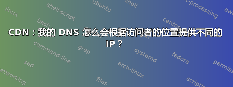 CDN：我的 DNS 怎么会根据访问者的位置提供不同的 IP？