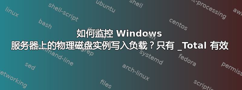 如何监控 Windows 服务器上的物理磁盘实例写入负载？只有 _Total 有效