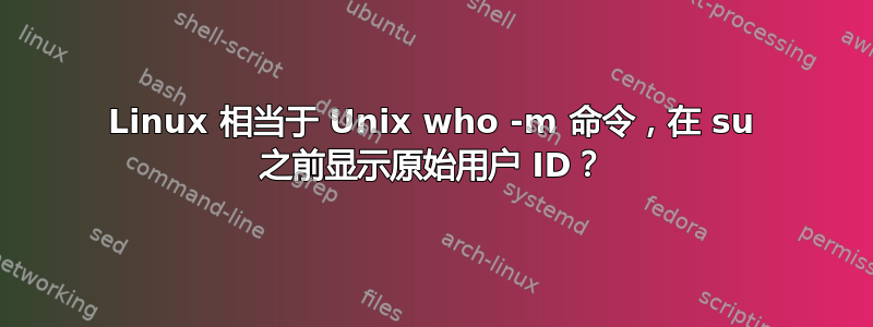 Linux 相当于 Unix who -m 命令，在 su 之前显示原始用户 ID？