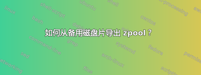 如何从备用磁盘片导出 zpool？