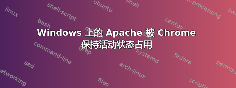 Windows 上的 Apache 被 Chrome 保持活动状态占用