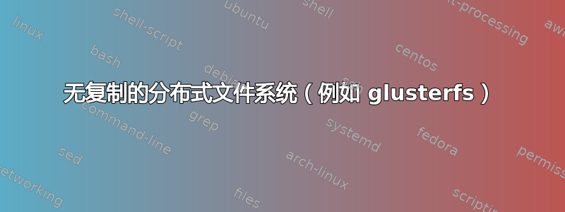 无复制的分布式文件系统（例如 glusterfs）